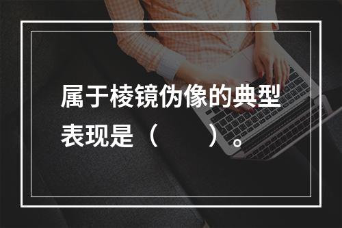 属于棱镜伪像的典型表现是（　　）。