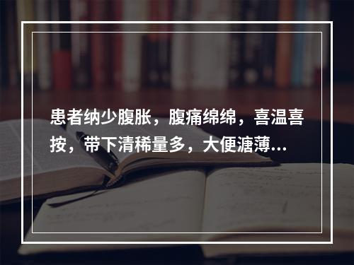 患者纳少腹胀，腹痛绵绵，喜温喜按，带下清稀量多，大便溏薄，舌