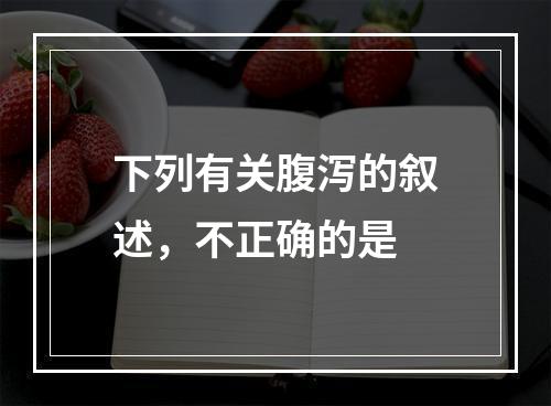 下列有关腹泻的叙述，不正确的是