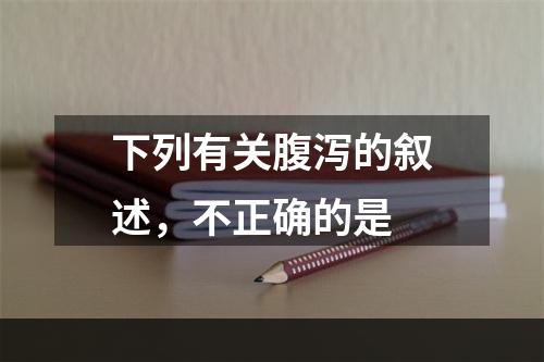 下列有关腹泻的叙述，不正确的是