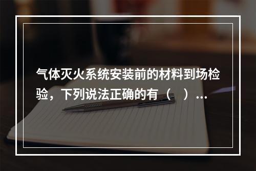 气体灭火系统安装前的材料到场检验，下列说法正确的有（　）。