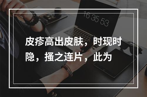 皮疹高出皮肤，时现时隐，搔之连片，此为