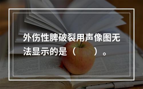 外伤性脾破裂用声像图无法显示的是（　　）。