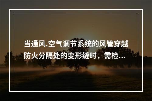 当通风.空气调节系统的风管穿越防火分隔处的变形缝时，需检查其