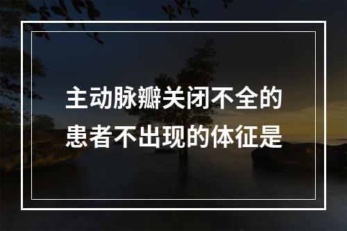 主动脉瓣关闭不全的患者不出现的体征是