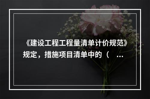 《建设工程工程量清单计价规范》规定，措施项目清单中的（　）应