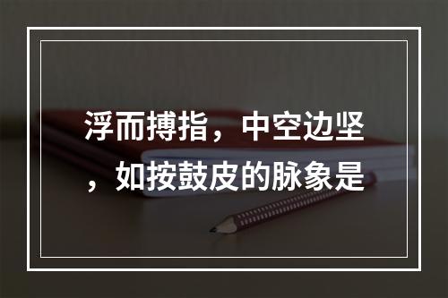 浮而搏指，中空边坚，如按鼓皮的脉象是