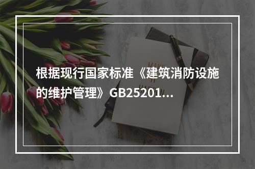 根据现行国家标准《建筑消防设施的维护管理》GB25201，对