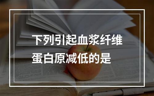 下列引起血浆纤维蛋白原减低的是