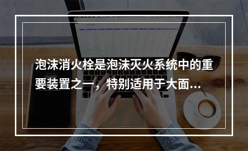 泡沫消火栓是泡沫灭火系统中的重要装置之一，特别适用于大面积有