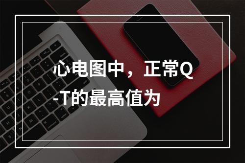 心电图中，正常Q-T的最高值为