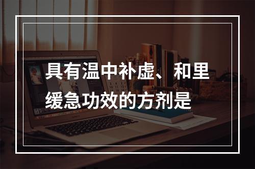 具有温中补虚、和里缓急功效的方剂是