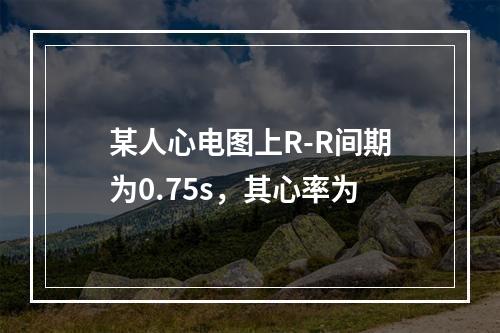 某人心电图上R-R间期为0.75s，其心率为