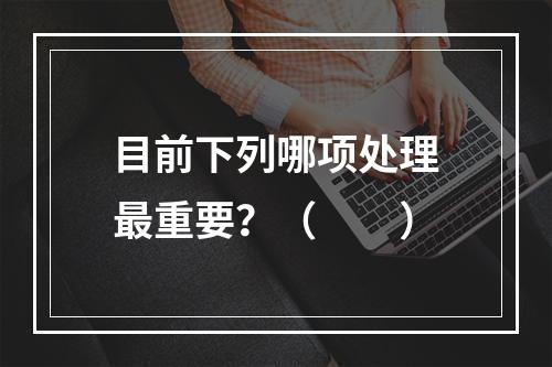 目前下列哪项处理最重要？（　　）