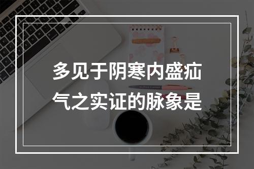 多见于阴寒内盛疝气之实证的脉象是