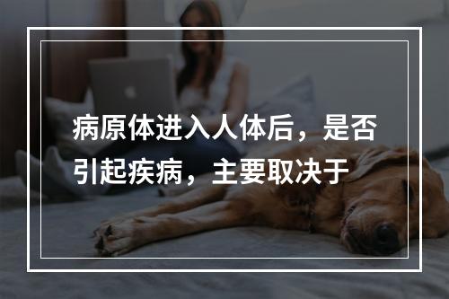 病原体进入人体后，是否引起疾病，主要取决于