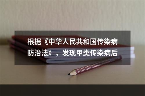 根据《中华人民共和国传染病防治法》，发现甲类传染病后