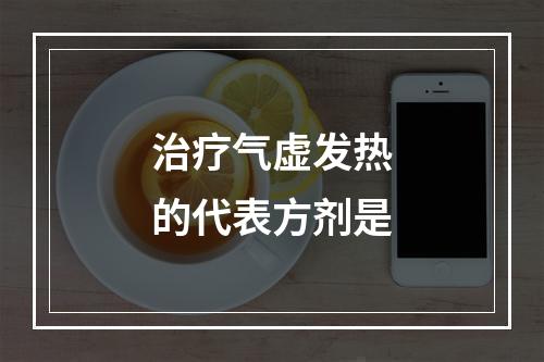 治疗气虚发热的代表方剂是