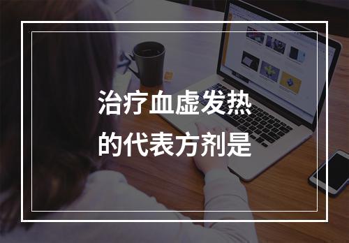 治疗血虚发热的代表方剂是