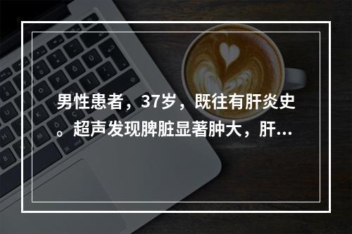 男性患者，37岁，既往有肝炎史。超声发现脾脏显著肿大，肝表