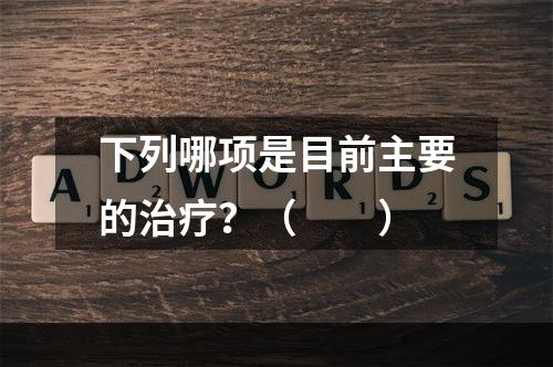 下列哪项是目前主要的治疗？（　　）