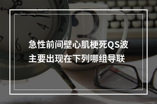 急性前间壁心肌梗死QS波主要出现在下列哪组导联