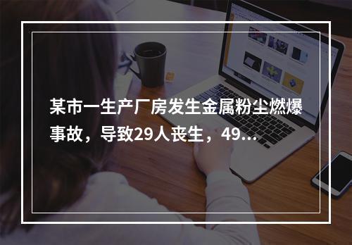 某市一生产厂房发生金属粉尘燃爆事故，导致29人丧生，49人重