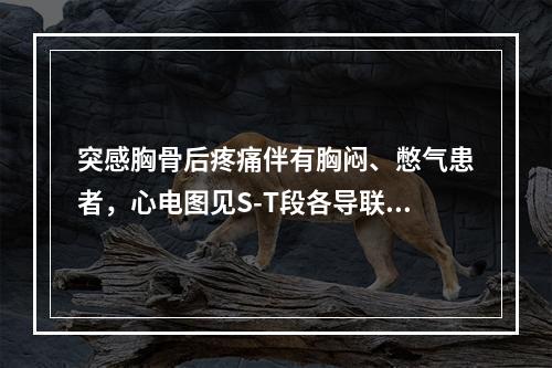 突感胸骨后疼痛伴有胸闷、憋气患者，心电图见S-T段各导联均呈