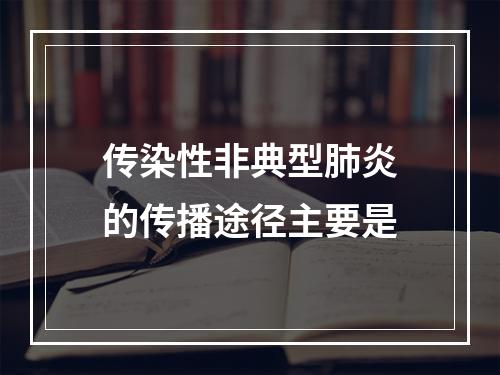 传染性非典型肺炎的传播途径主要是