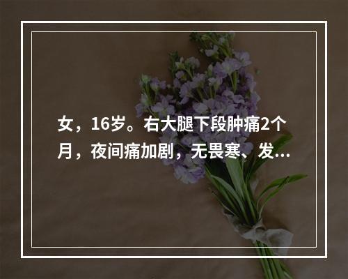 女，16岁。右大腿下段肿痛2个月，夜间痛加剧，无畏寒、发热。