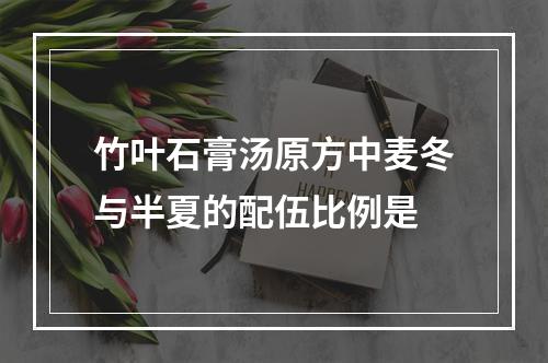 竹叶石膏汤原方中麦冬与半夏的配伍比例是