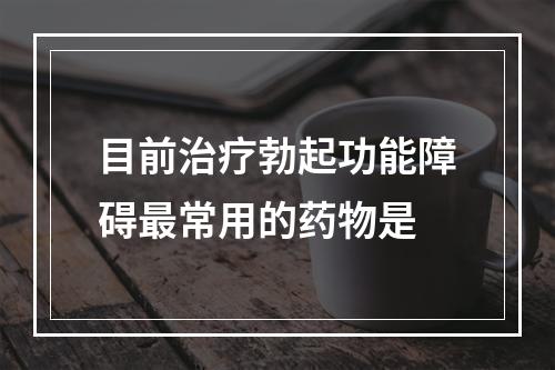 目前治疗勃起功能障碍最常用的药物是