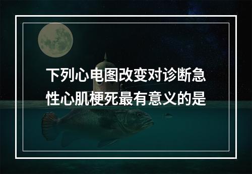 下列心电图改变对诊断急性心肌梗死最有意义的是