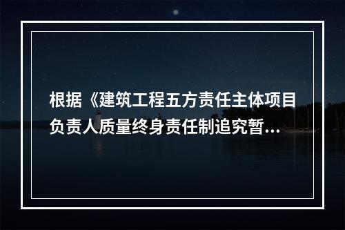 根据《建筑工程五方责任主体项目负责人质量终身责任制追究暂行办