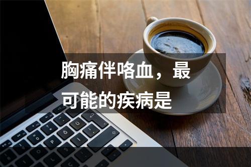 胸痛伴咯血，最可能的疾病是