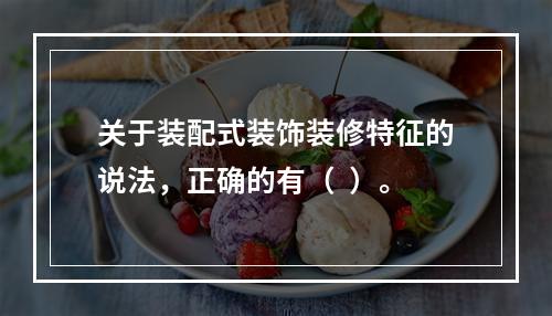 关于装配式装饰装修特征的说法，正确的有（  ）。