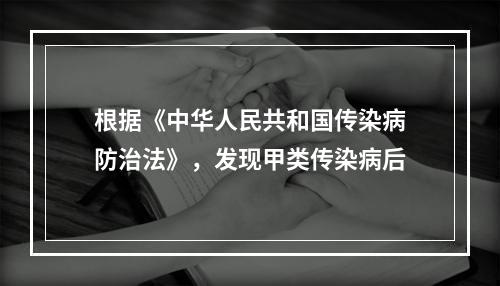 根据《中华人民共和国传染病防治法》，发现甲类传染病后