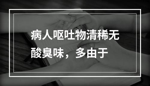 病人呕吐物清稀无酸臭味，多由于