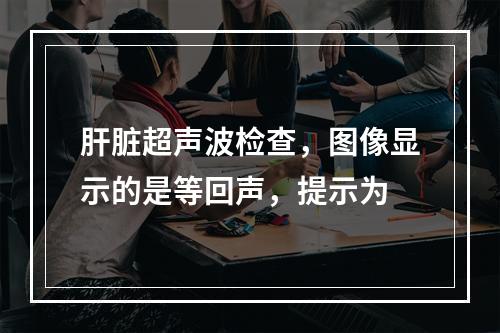 肝脏超声波检查，图像显示的是等回声，提示为