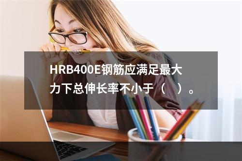 HRB400E钢筋应满足最大力下总伸长率不小于（　）。