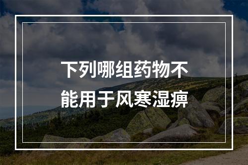 下列哪组药物不能用于风寒湿痹