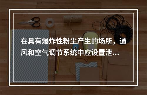 在具有爆炸性粉尘产生的场所，通风和空气调节系统中应设置泄压装