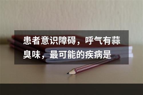 患者意识障碍，呼气有蒜臭味，最可能的疾病是