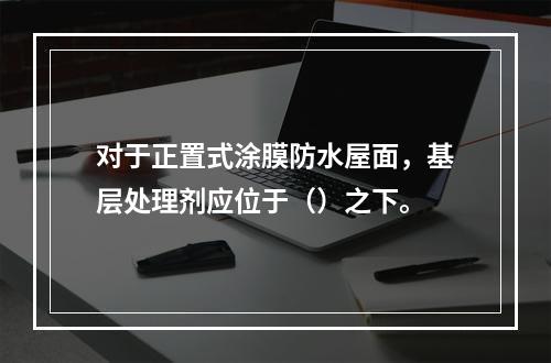 对于正置式涂膜防水屋面，基层处理剂应位于（）之下。