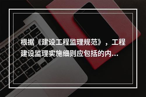 根据《建设工程监理规范》，工程建设监理实施细则应包括的内容有