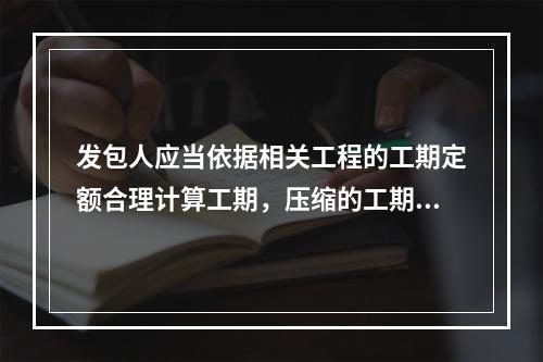 发包人应当依据相关工程的工期定额合理计算工期，压缩的工期天数