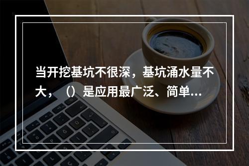 当开挖基坑不很深，基坑涌水量不大，（）是应用最广泛、简单经济