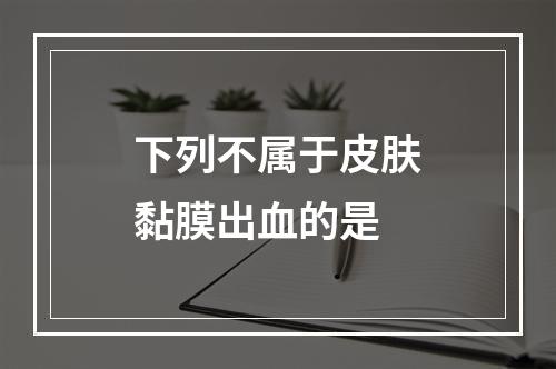 下列不属于皮肤黏膜出血的是