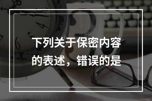 下列关于保密内容的表述，错误的是