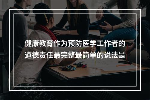 健康教育作为预防医学工作者的道德责任最完整最简单的说法是